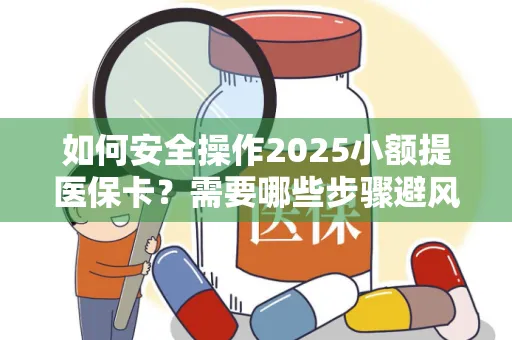 如何安全操作2025小额提医保卡？需要哪些步骤避风险？